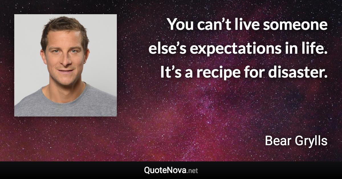You can’t live someone else’s expectations in life. It’s a recipe for disaster. - Bear Grylls quote