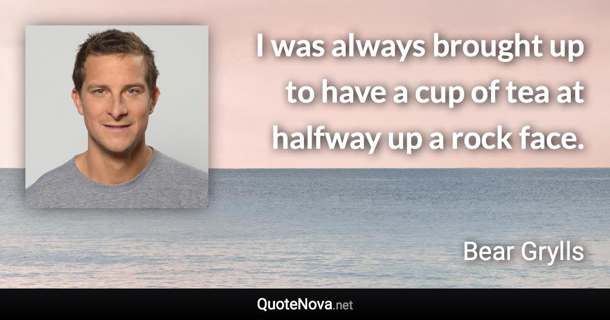 I was always brought up to have a cup of tea at halfway up a rock face. - Bear Grylls quote