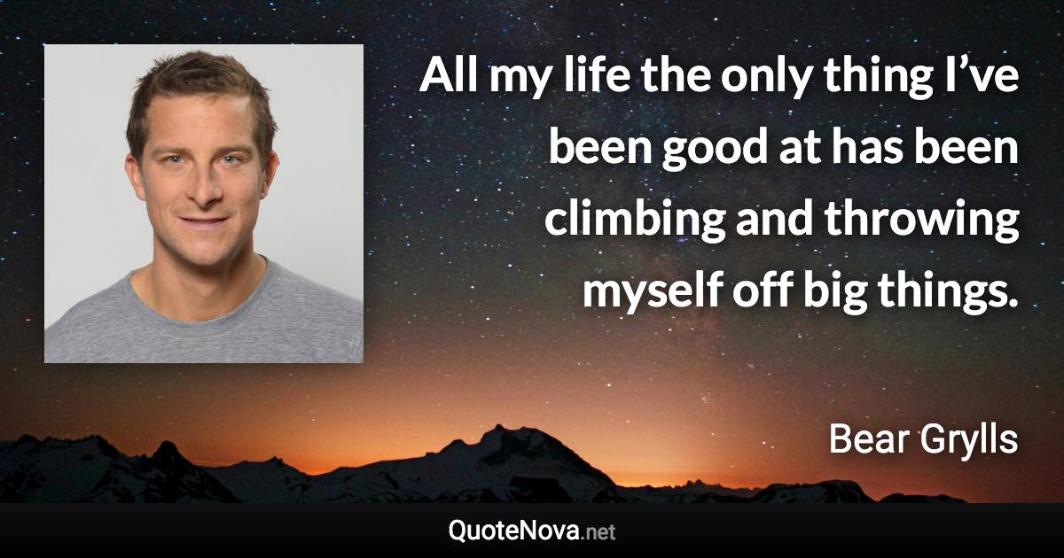 All my life the only thing I’ve been good at has been climbing and throwing myself off big things. - Bear Grylls quote