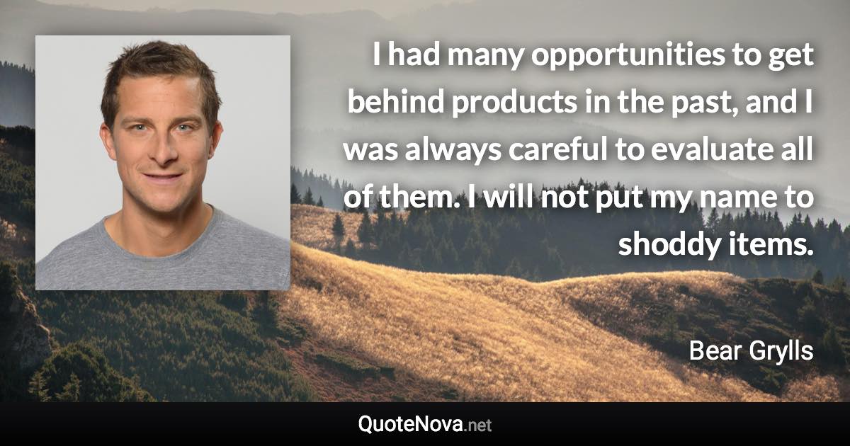 I had many opportunities to get behind products in the past, and I was always careful to evaluate all of them. I will not put my name to shoddy items. - Bear Grylls quote