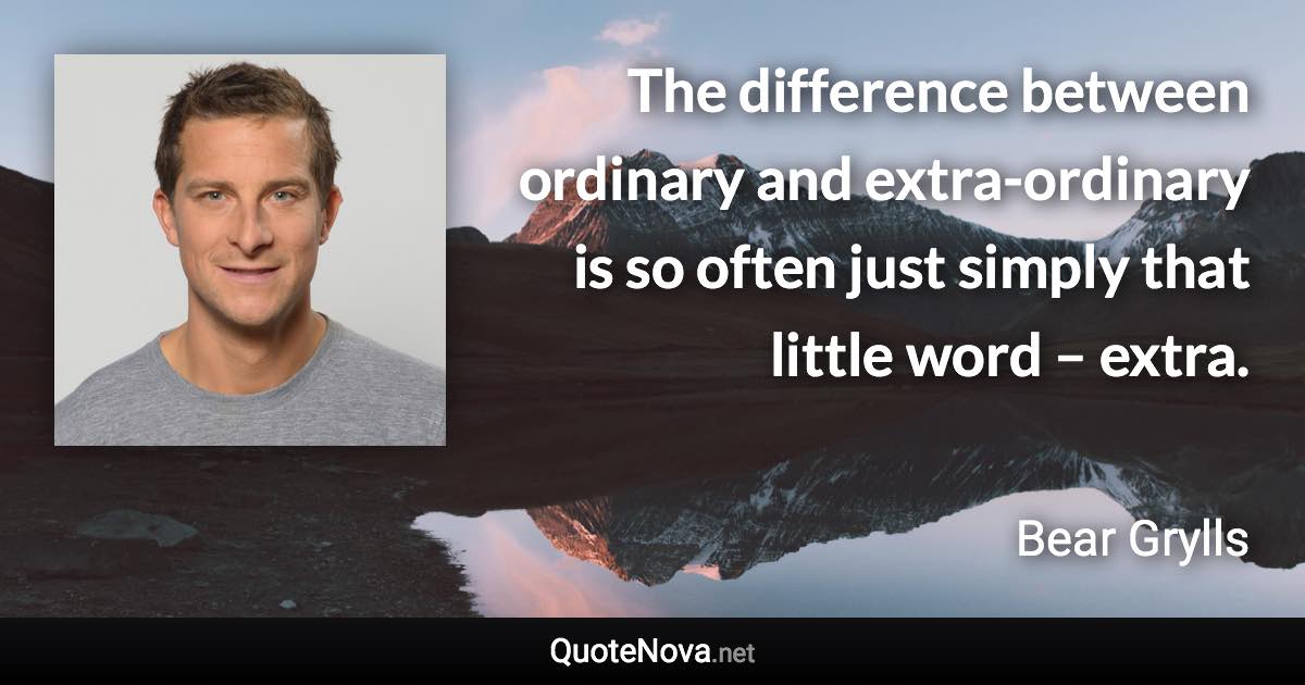 The difference between ordinary and extra-ordinary is so often just simply that little word – extra. - Bear Grylls quote