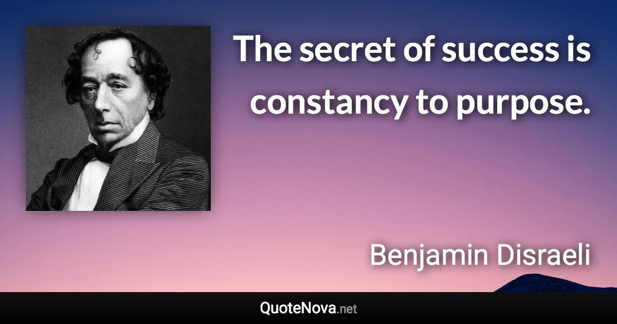 The secret of success is constancy to purpose. - Benjamin Disraeli quote