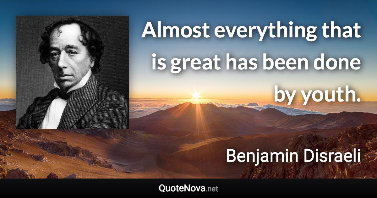 Almost everything that is great has been done by youth. - Benjamin Disraeli quote