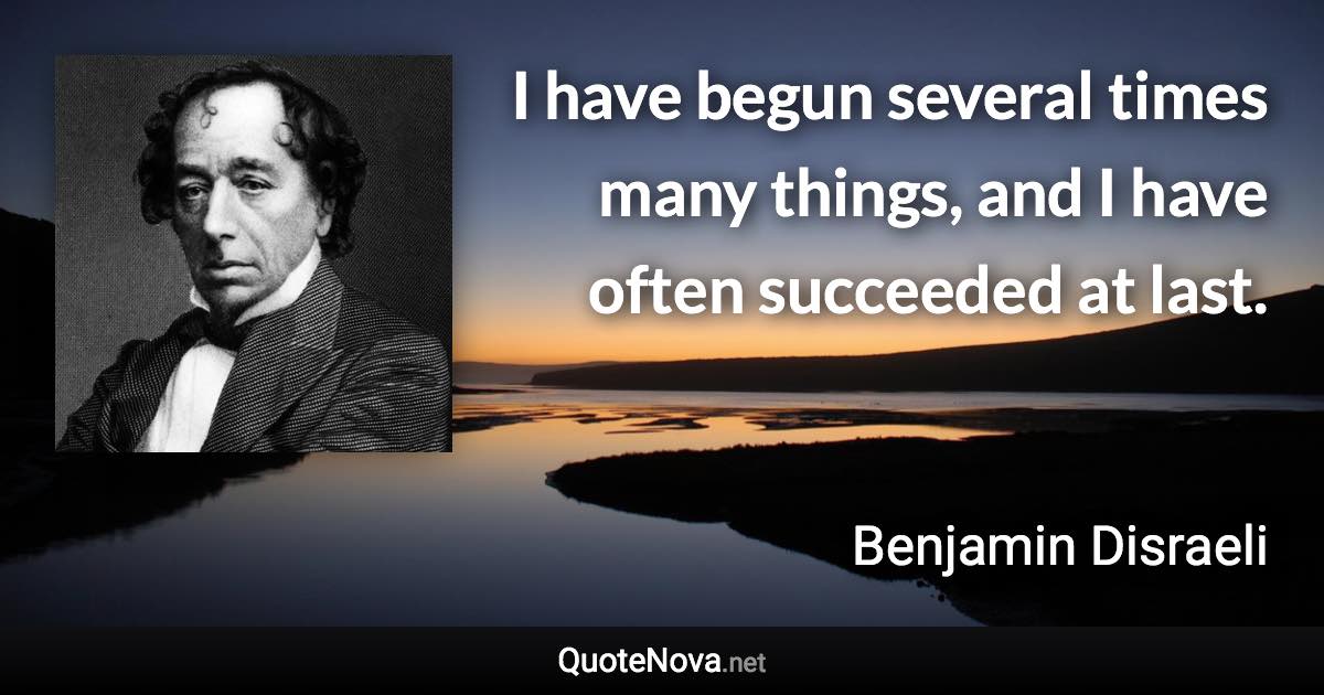 I have begun several times many things, and I have often succeeded at last. - Benjamin Disraeli quote