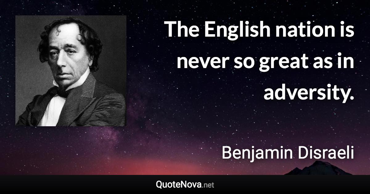 The English nation is never so great as in adversity. - Benjamin Disraeli quote