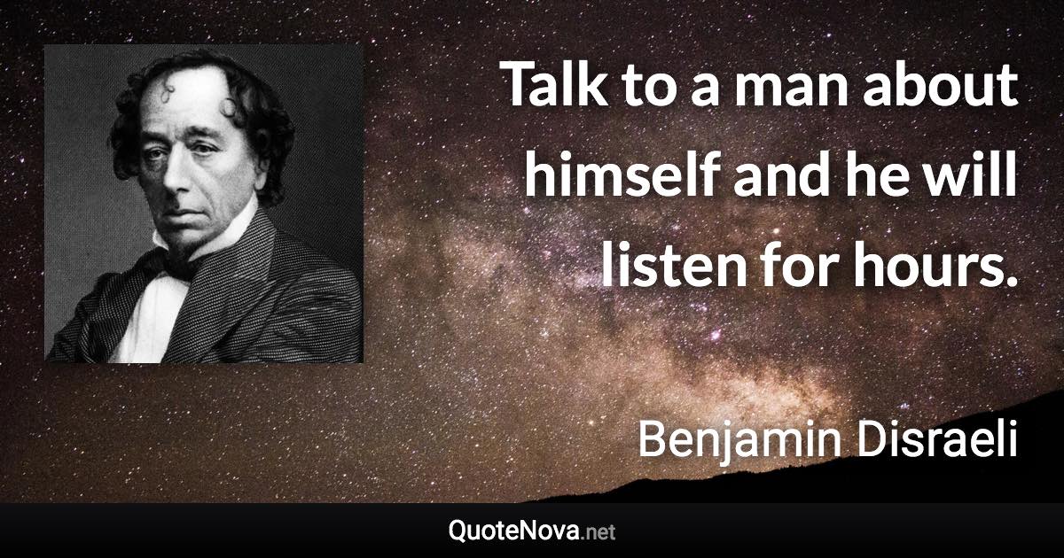 Talk to a man about himself and he will listen for hours. - Benjamin Disraeli quote