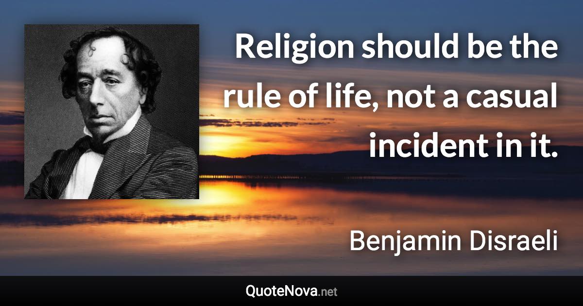 Religion should be the rule of life, not a casual incident in it. - Benjamin Disraeli quote