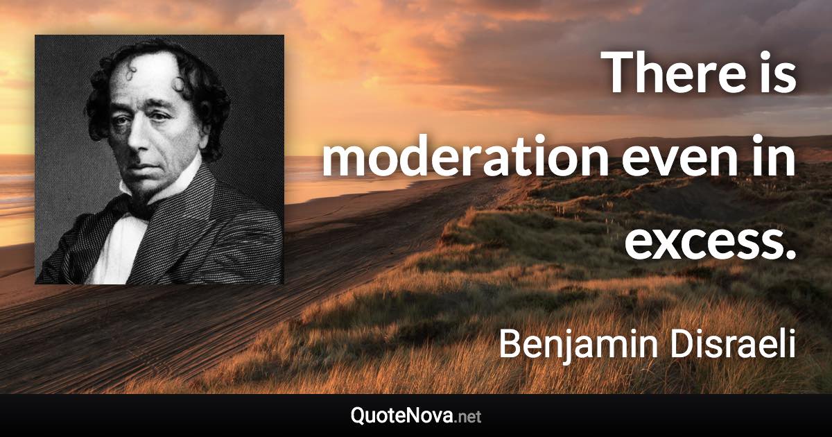 There is moderation even in excess. - Benjamin Disraeli quote