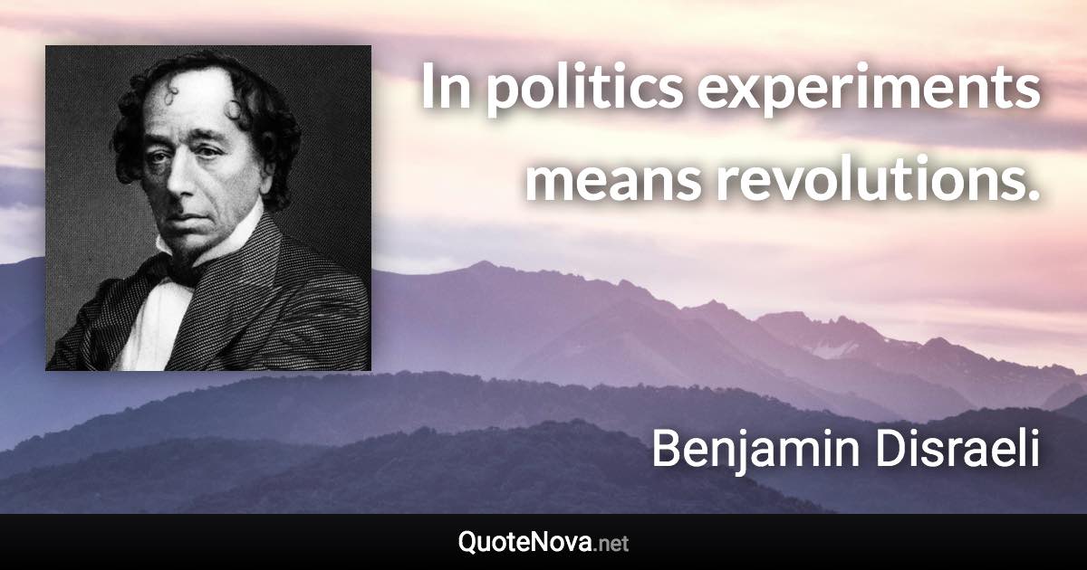 In politics experiments means revolutions. - Benjamin Disraeli quote