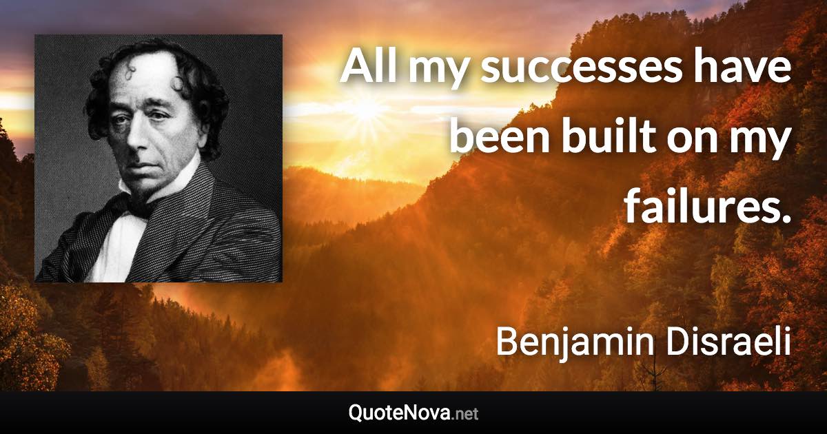 All my successes have been built on my failures. - Benjamin Disraeli quote