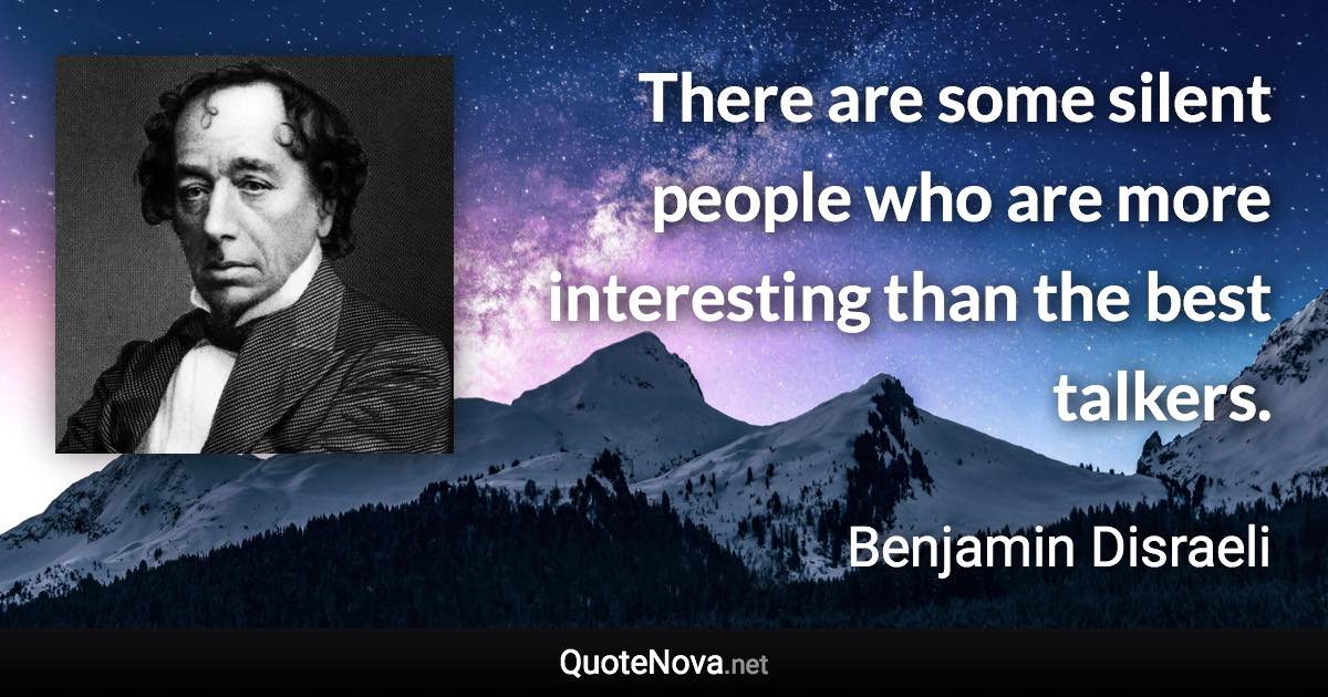 There are some silent people who are more interesting than the best talkers. - Benjamin Disraeli quote