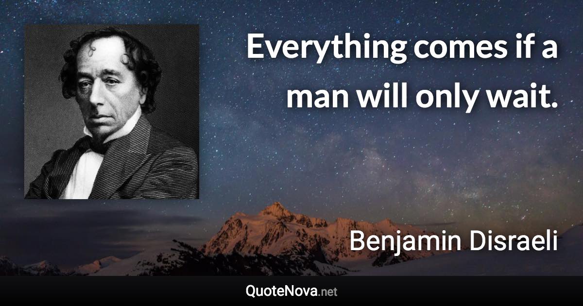 Everything comes if a man will only wait. - Benjamin Disraeli quote