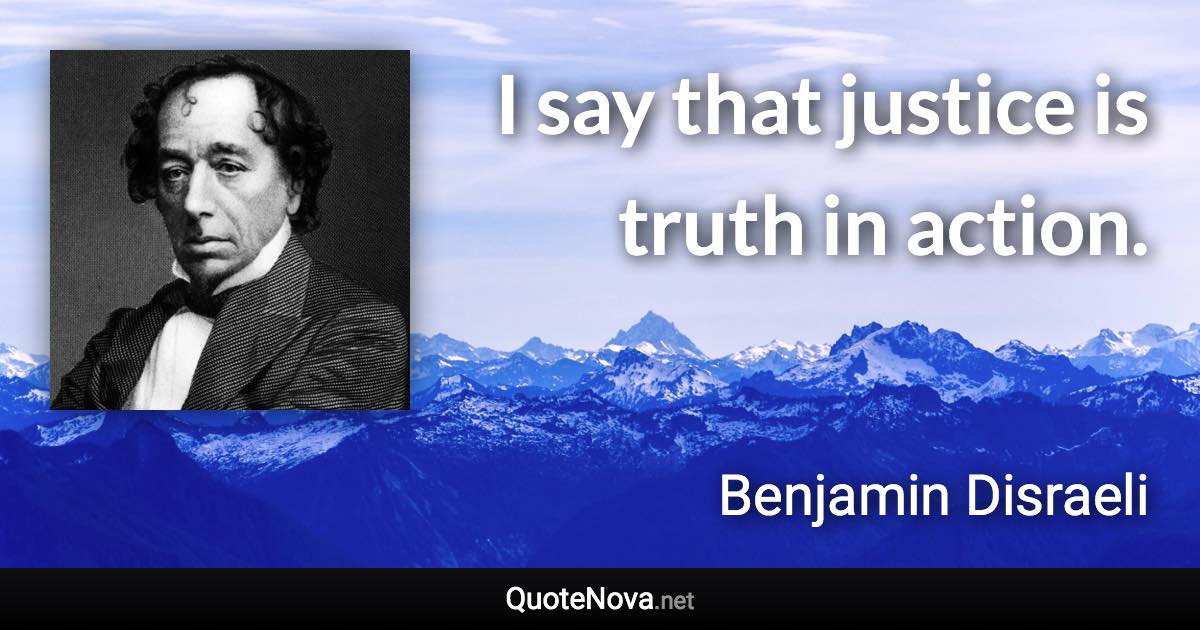 I say that justice is truth in action. - Benjamin Disraeli quote