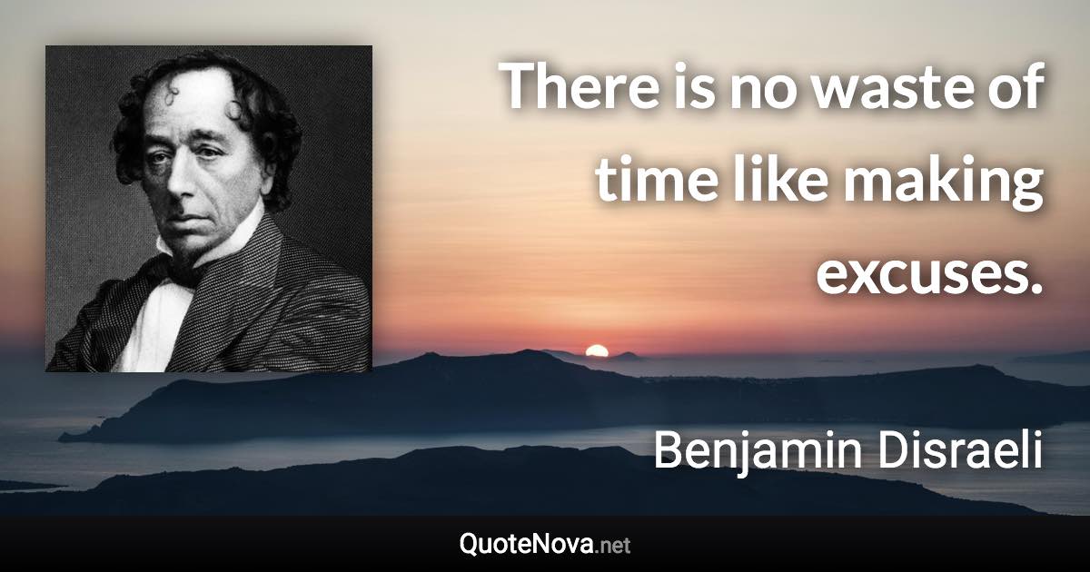 There is no waste of time like making excuses. - Benjamin Disraeli quote