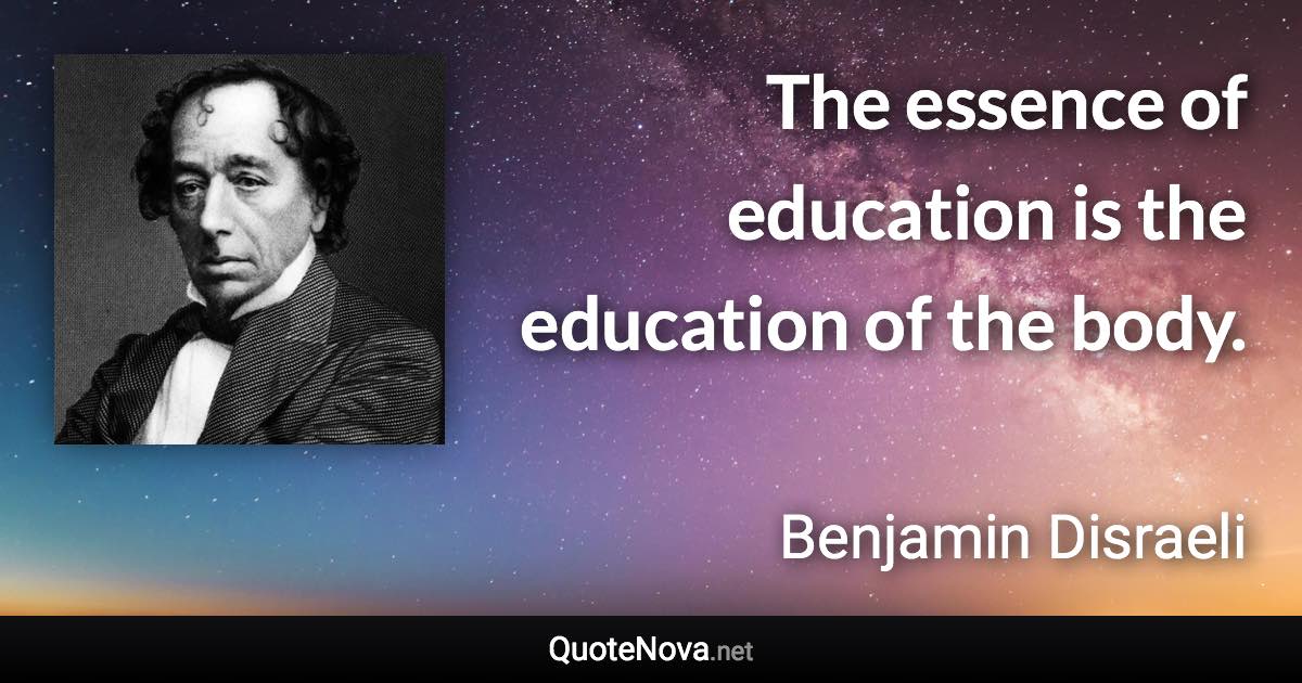 The essence of education is the education of the body. - Benjamin Disraeli quote