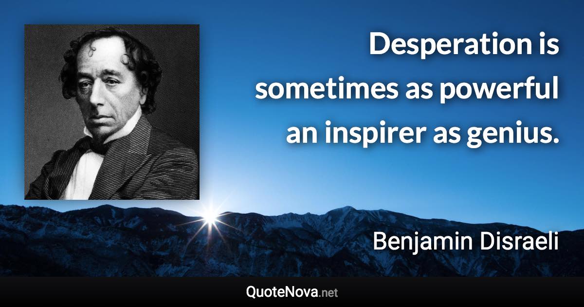 Desperation is sometimes as powerful an inspirer as genius. - Benjamin Disraeli quote