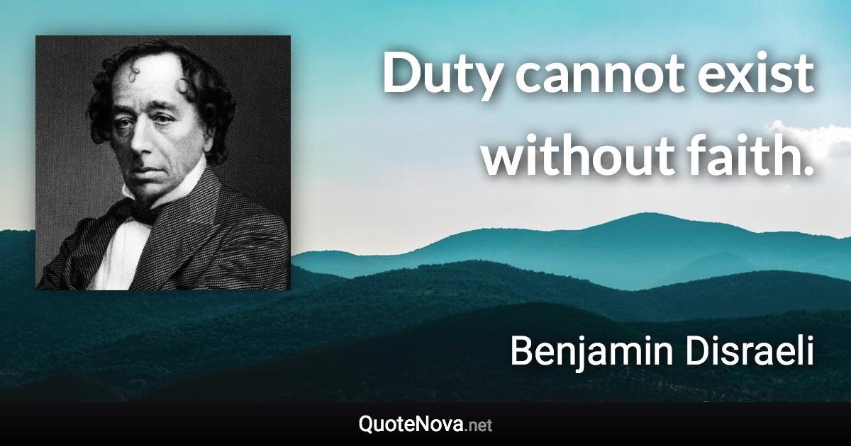 Duty cannot exist without faith. - Benjamin Disraeli quote