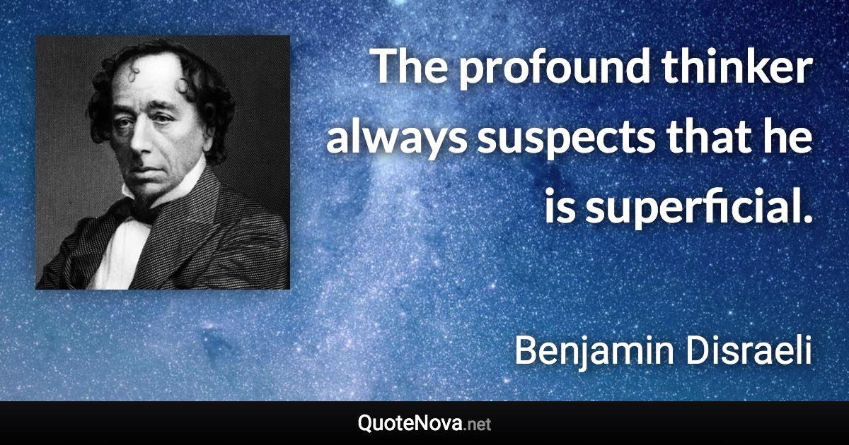 The profound thinker always suspects that he is superficial. - Benjamin Disraeli quote