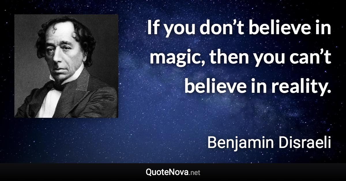 If you don’t believe in magic, then you can’t believe in reality. - Benjamin Disraeli quote