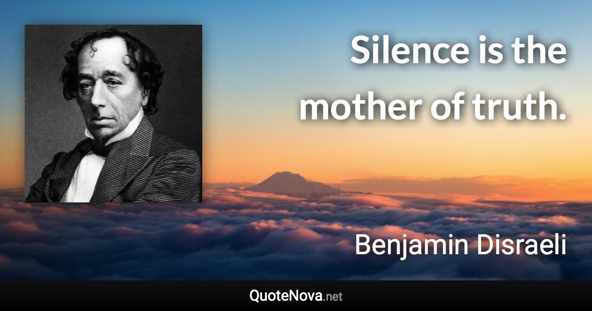 Silence is the mother of truth. - Benjamin Disraeli quote