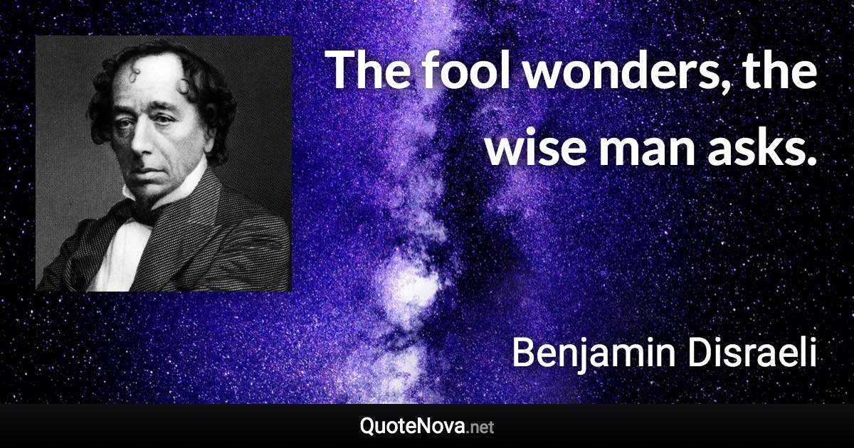 The fool wonders, the wise man asks. - Benjamin Disraeli quote