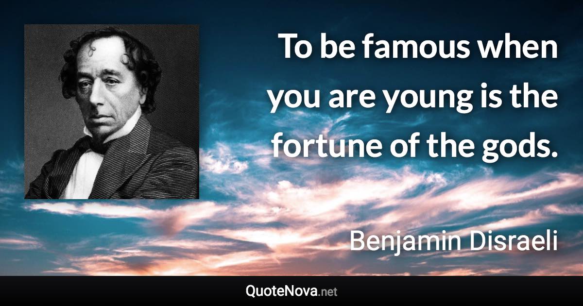 To be famous when you are young is the fortune of the gods. - Benjamin Disraeli quote