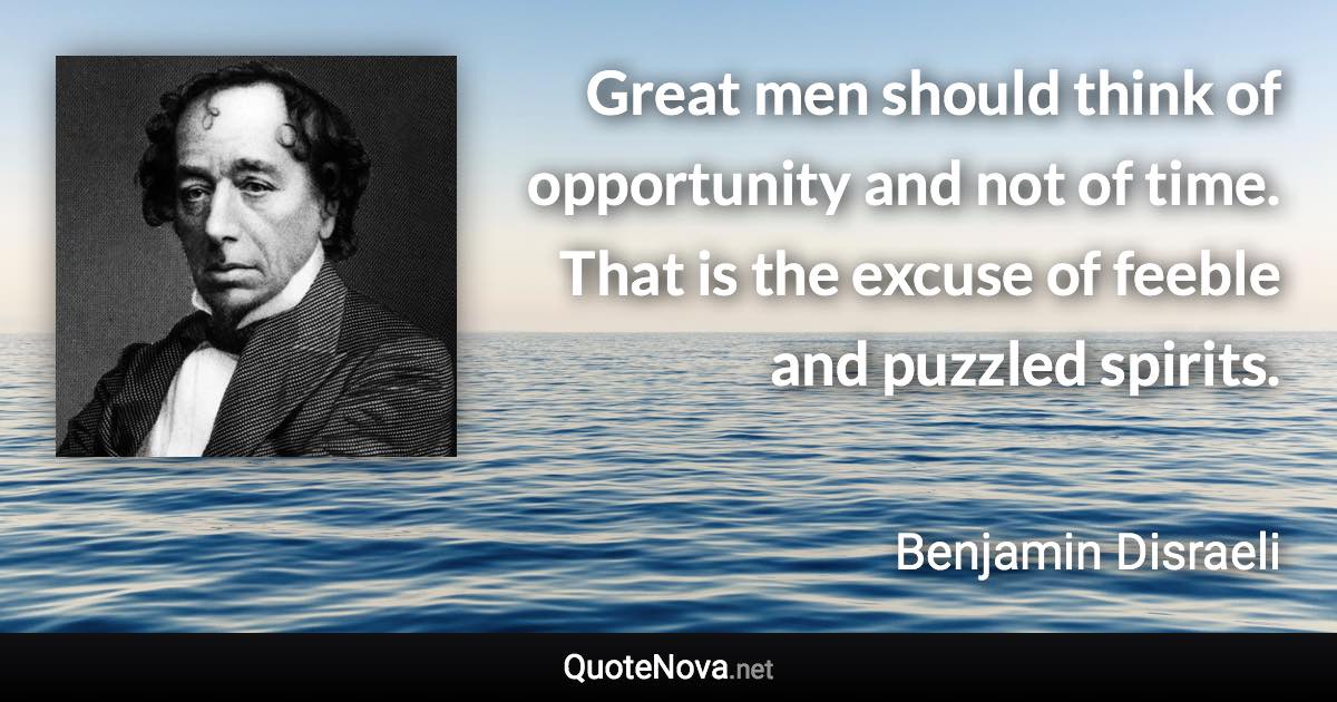 Great men should think of opportunity and not of time. That is the excuse of feeble and puzzled spirits. - Benjamin Disraeli quote