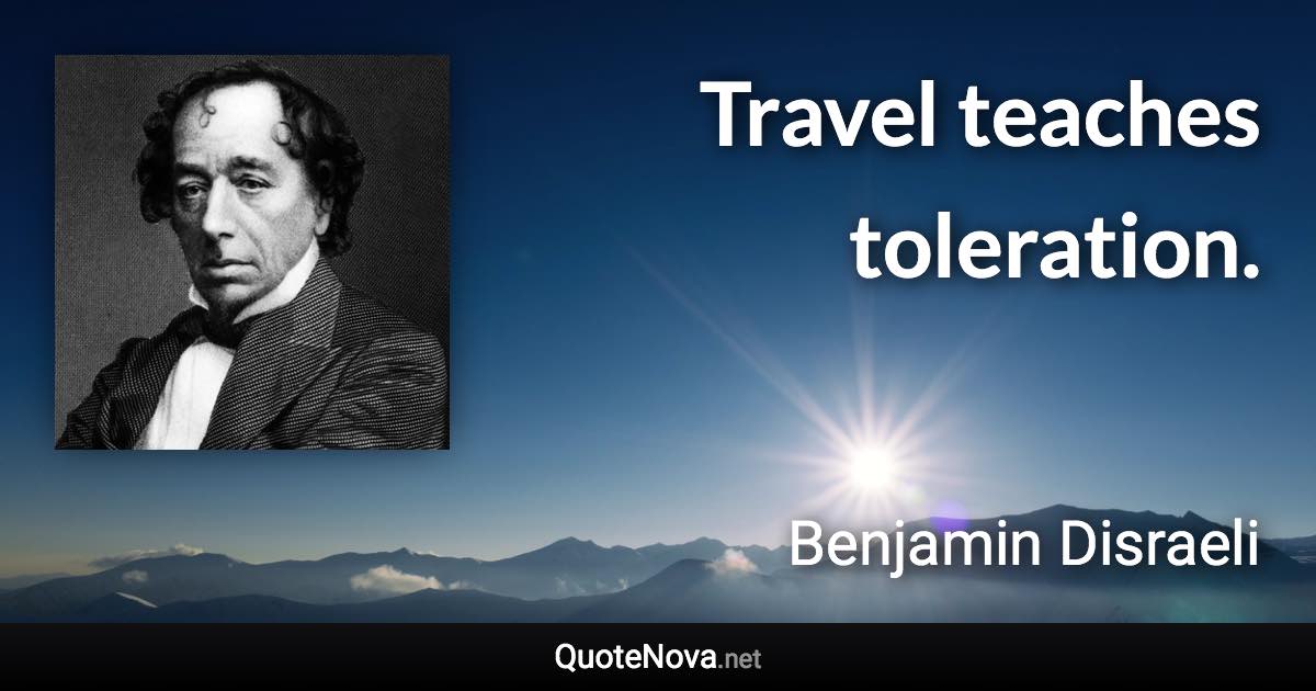 Travel teaches toleration. - Benjamin Disraeli quote