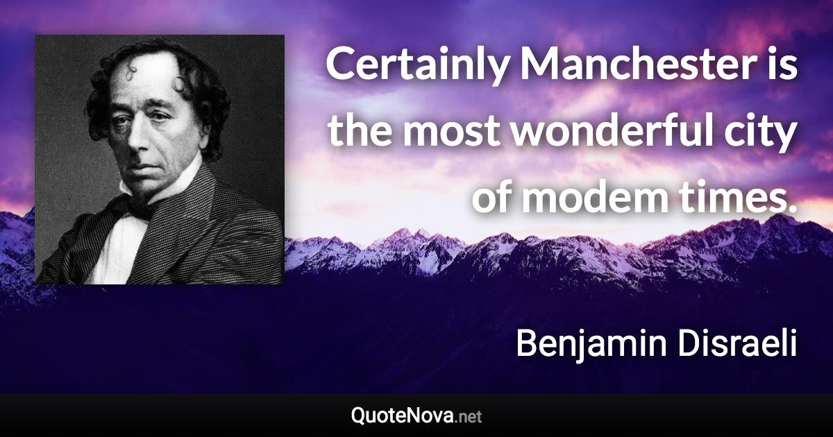 Certainly Manchester is the most wonderful city of modem times. - Benjamin Disraeli quote