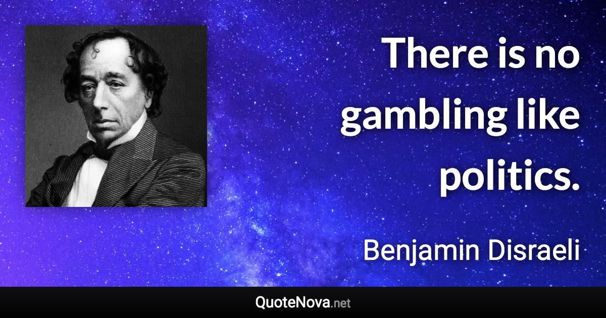 There is no gambling like politics. - Benjamin Disraeli quote