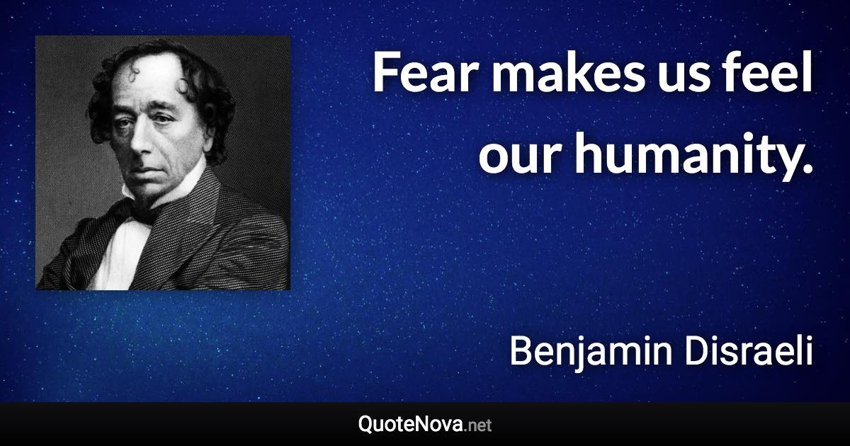 Fear makes us feel our humanity. - Benjamin Disraeli quote