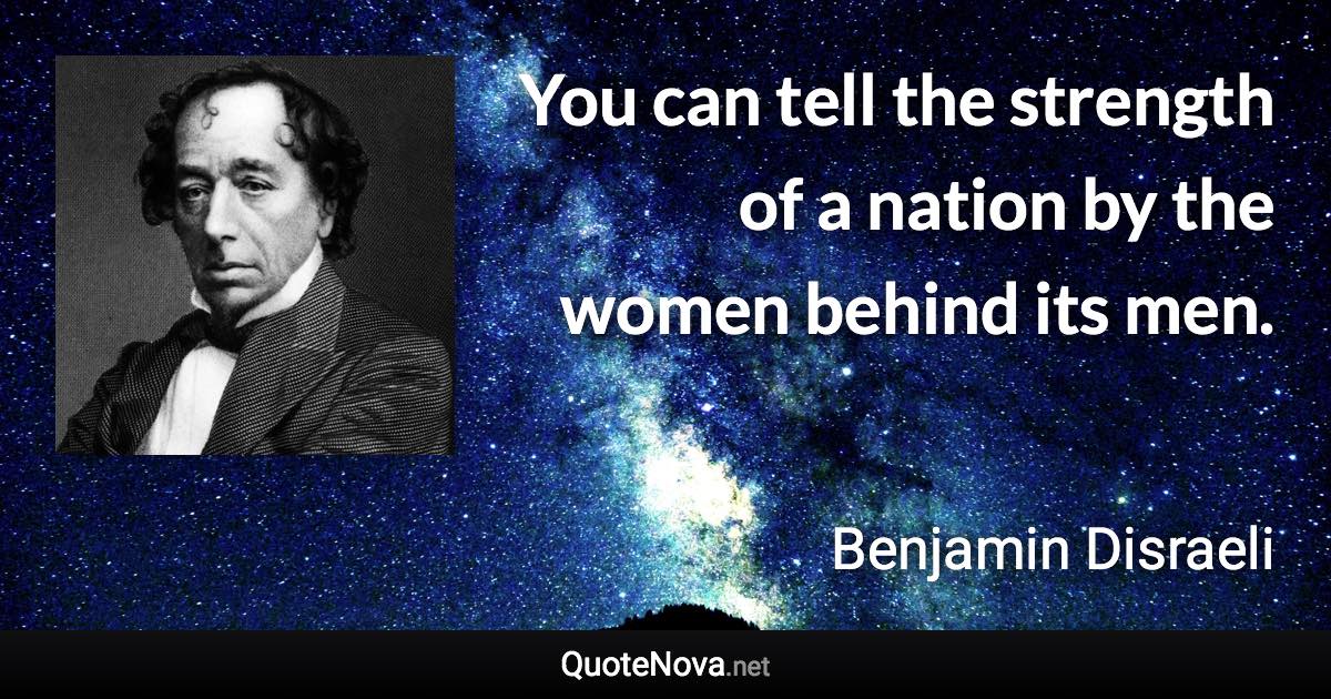 You can tell the strength of a nation by the women behind its men. - Benjamin Disraeli quote