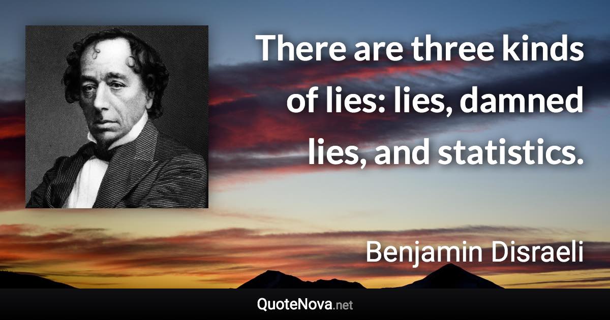 There are three kinds of lies: lies, damned lies, and statistics. - Benjamin Disraeli quote