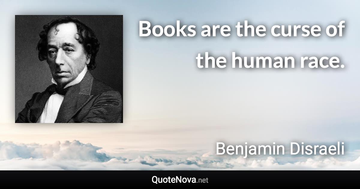 Books are the curse of the human race. - Benjamin Disraeli quote