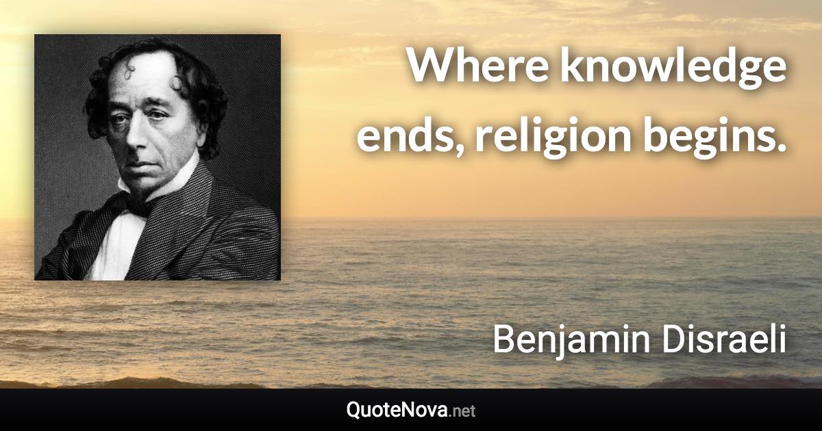 Where knowledge ends, religion begins. - Benjamin Disraeli quote