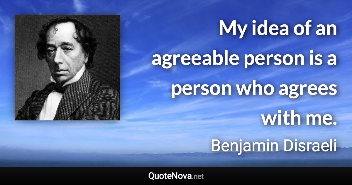My idea of an agreeable person is a person who agrees with me. - Benjamin Disraeli quote