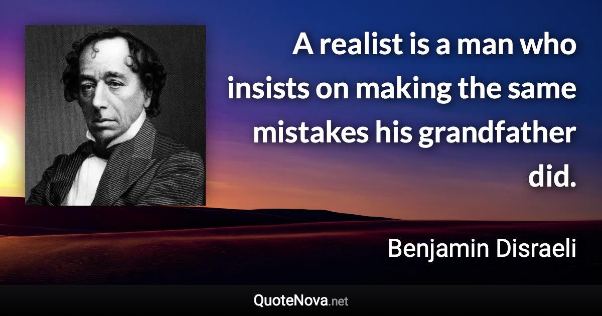 A realist is a man who insists on making the same mistakes his grandfather did. - Benjamin Disraeli quote