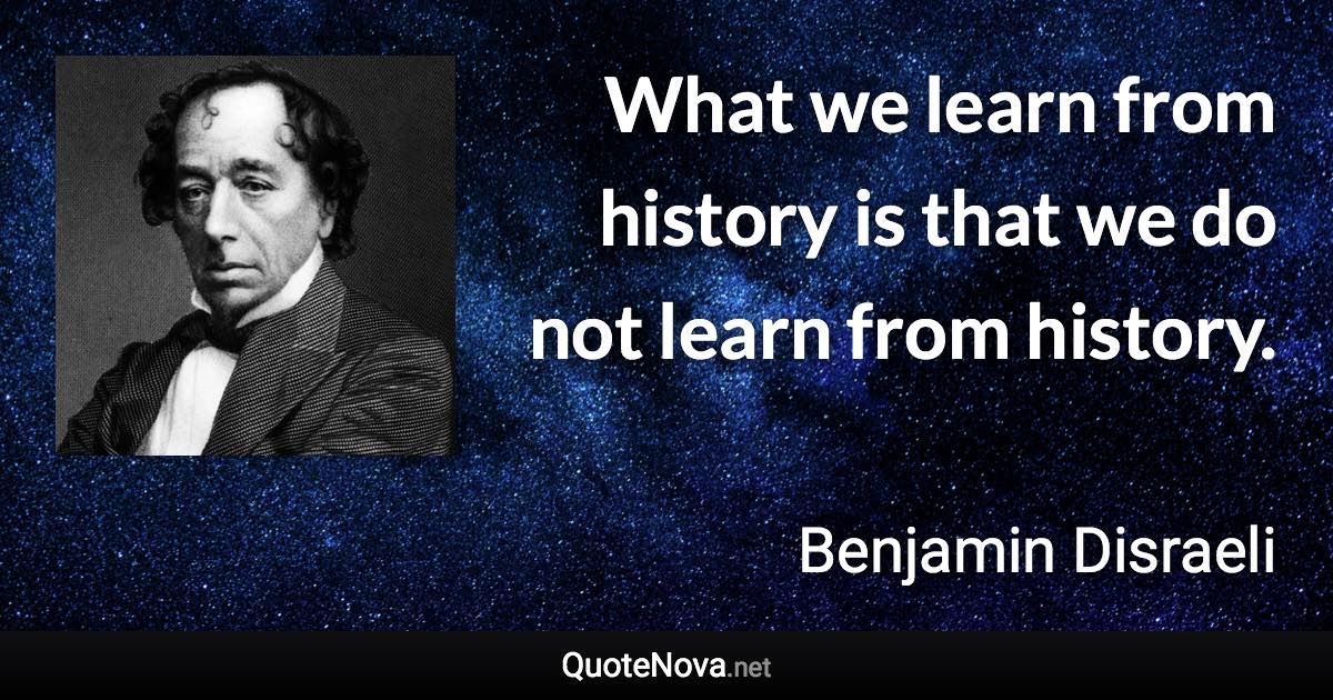 What we learn from history is that we do not learn from history. - Benjamin Disraeli quote