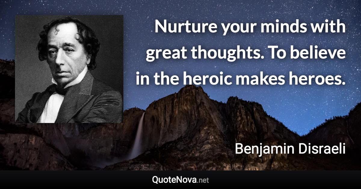 Nurture your minds with great thoughts. To believe in the heroic makes heroes. - Benjamin Disraeli quote
