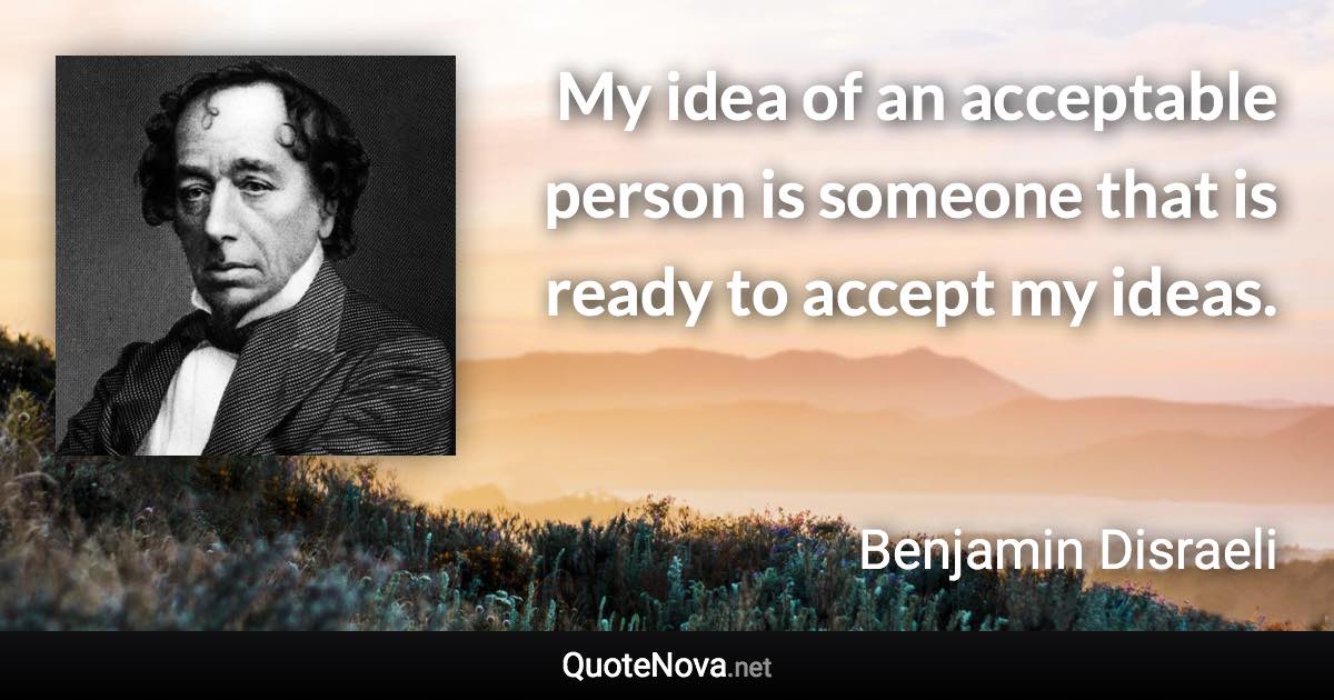 My idea of an acceptable person is someone that is ready to accept my ideas. - Benjamin Disraeli quote