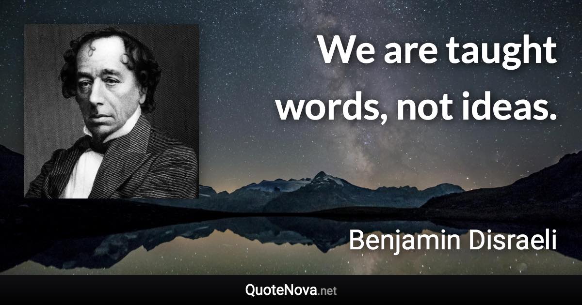 We are taught words, not ideas. - Benjamin Disraeli quote