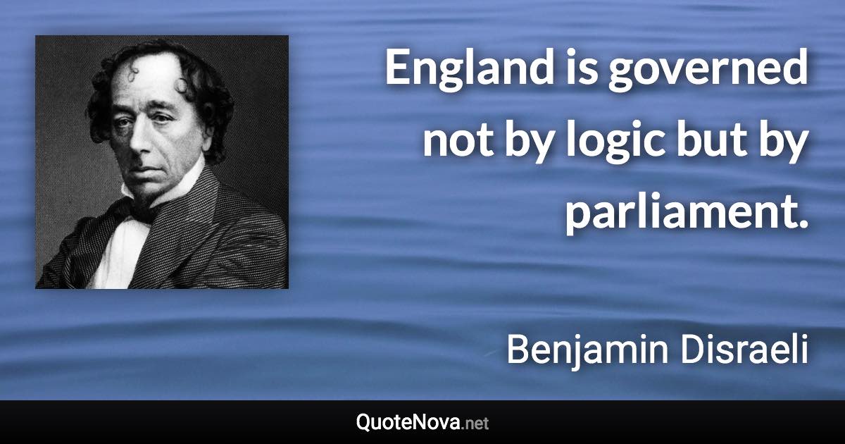 England is governed not by logic but by parliament. - Benjamin Disraeli quote