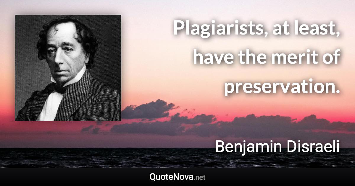 Plagiarists, at least, have the merit of preservation. - Benjamin Disraeli quote