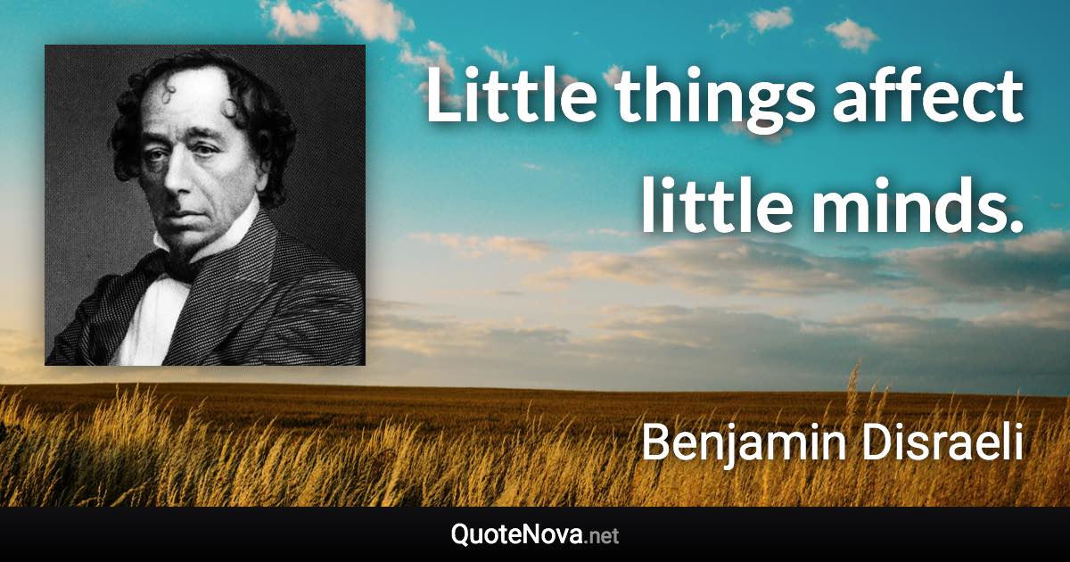 Little things affect little minds. - Benjamin Disraeli quote