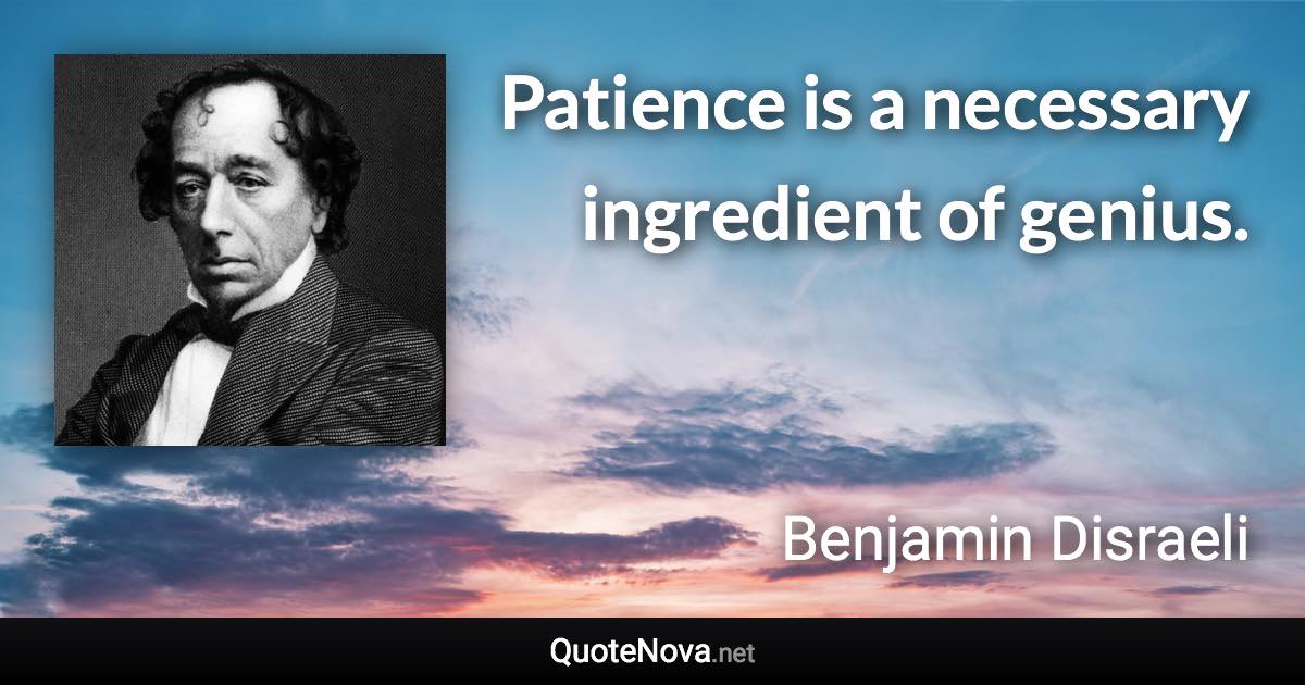 Patience is a necessary ingredient of genius. - Benjamin Disraeli quote