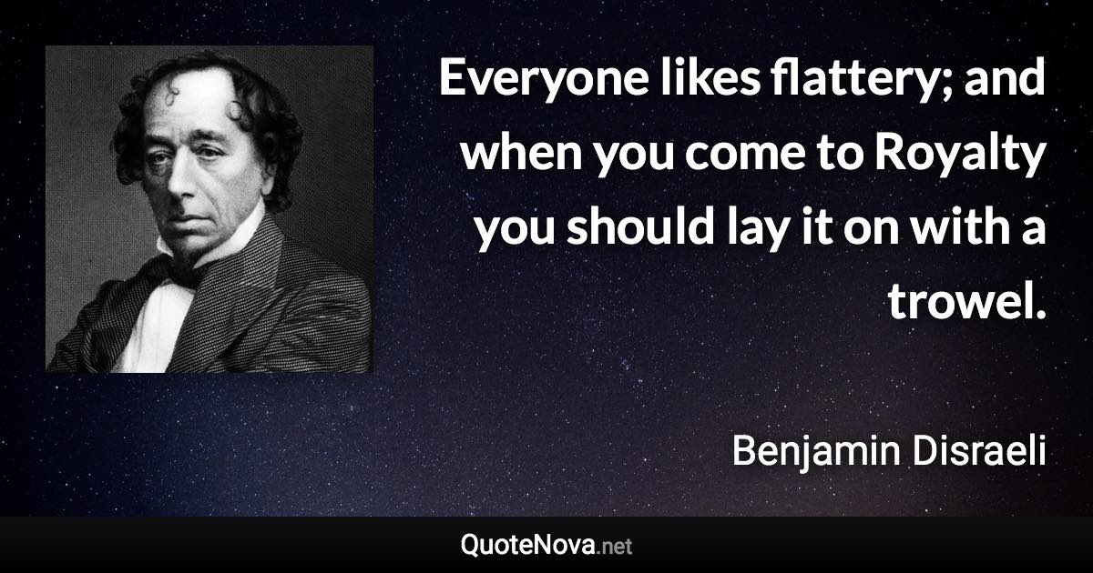 Everyone likes flattery; and when you come to Royalty you should lay it on with a trowel. - Benjamin Disraeli quote