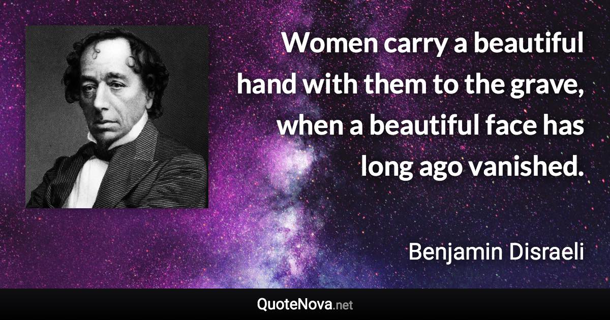 Women carry a beautiful hand with them to the grave, when a beautiful face has long ago vanished. - Benjamin Disraeli quote