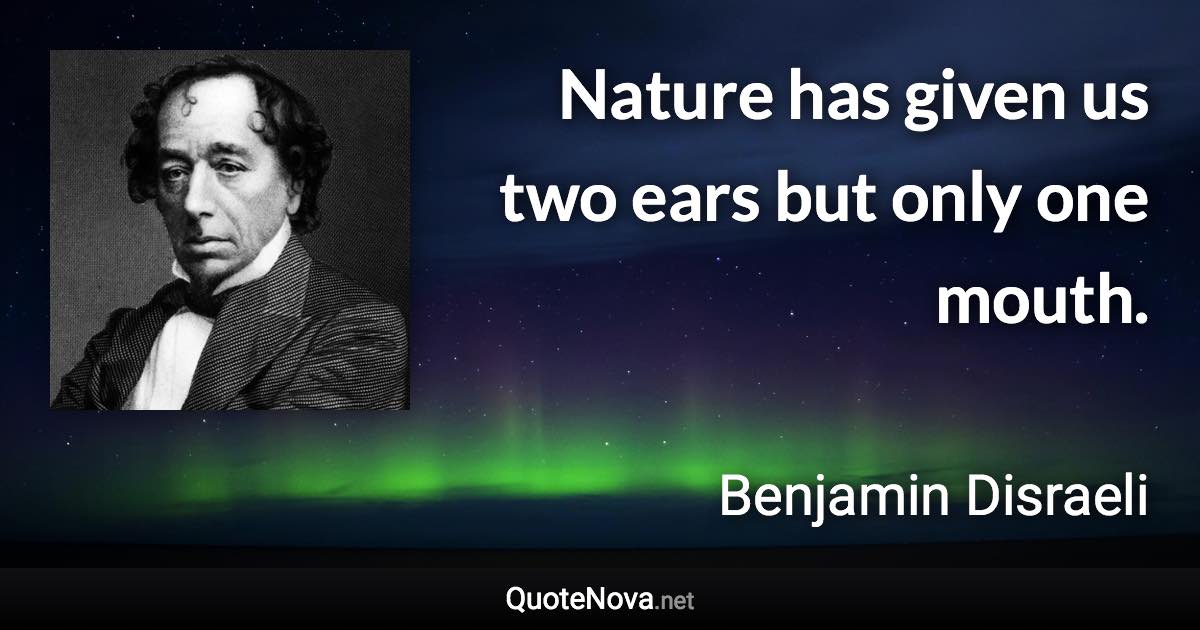 Nature has given us two ears but only one mouth. - Benjamin Disraeli quote