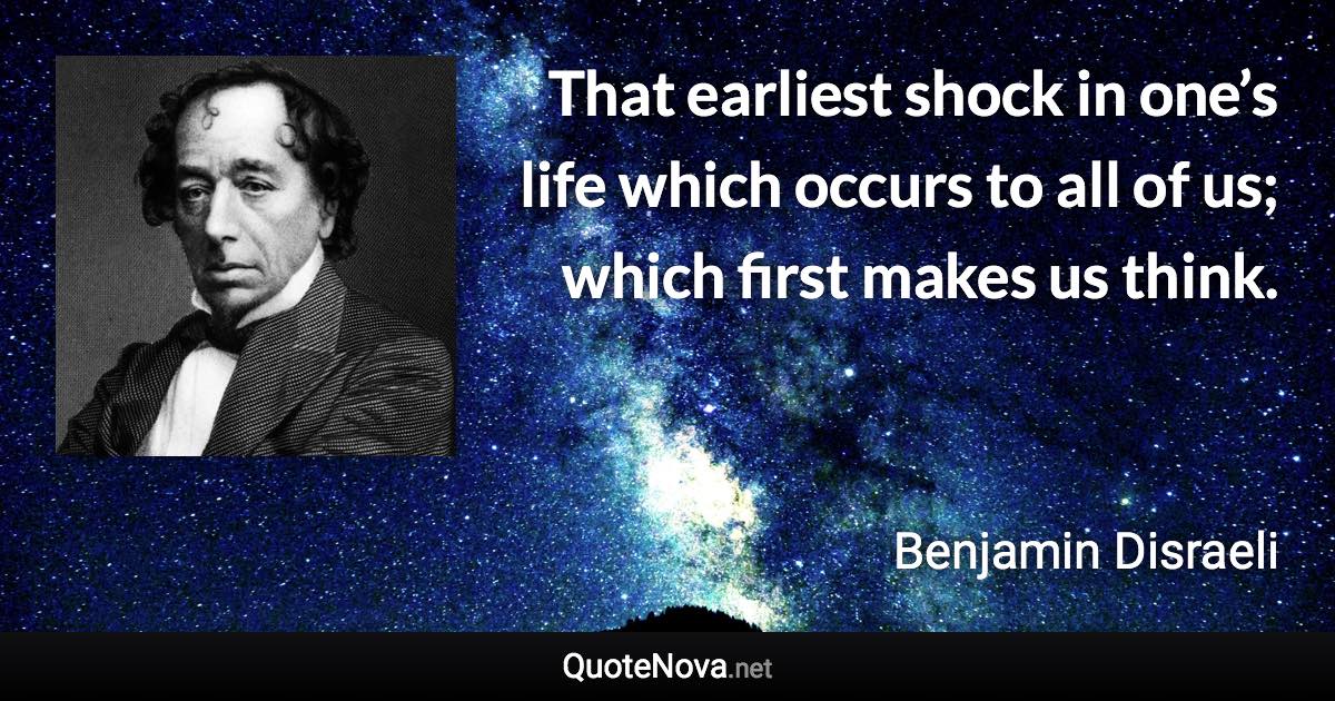 That earliest shock in one’s life which occurs to all of us; which first makes us think. - Benjamin Disraeli quote