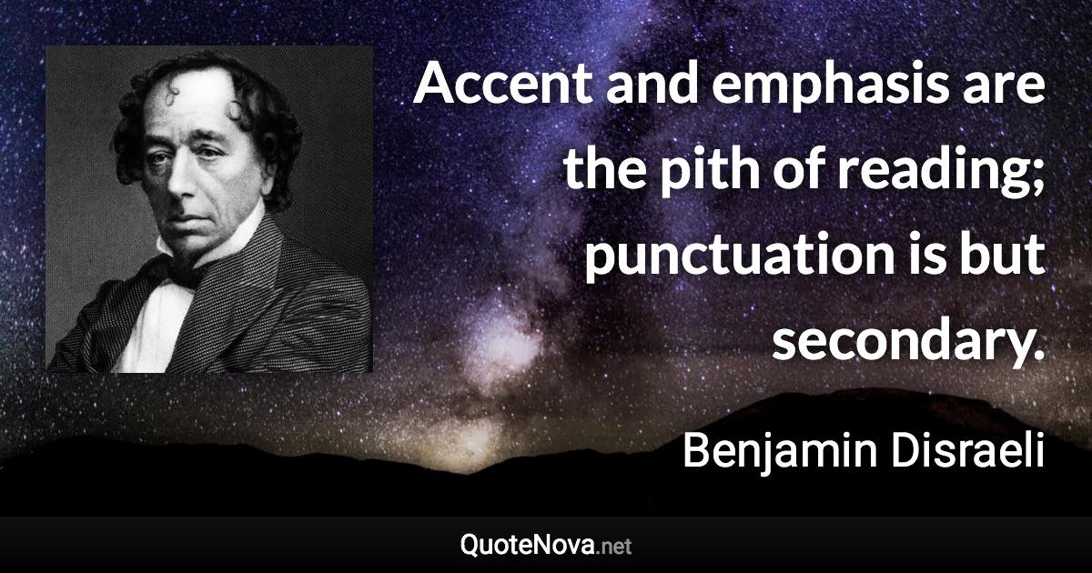 Accent and emphasis are the pith of reading; punctuation is but secondary. - Benjamin Disraeli quote